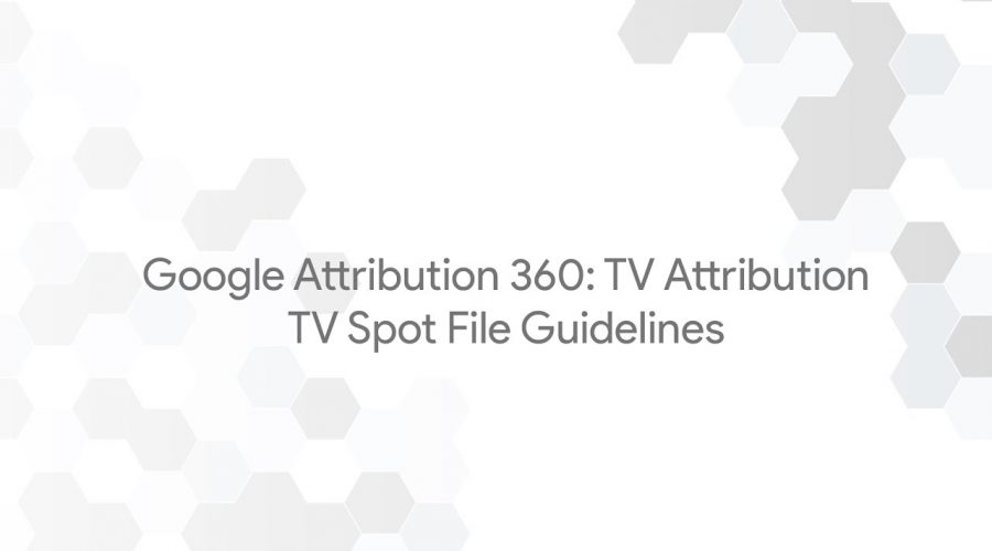 Google Attribution 360: TV Attribution – TV Spot File Guidelines