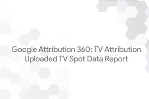 Google Attribution 360: TV Attribution – Uploaded TV Spot Data Report