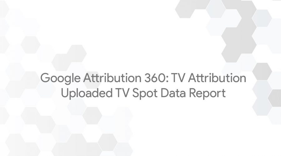 Google Attribution 360: TV Attribution – Uploaded TV Spot Data Report