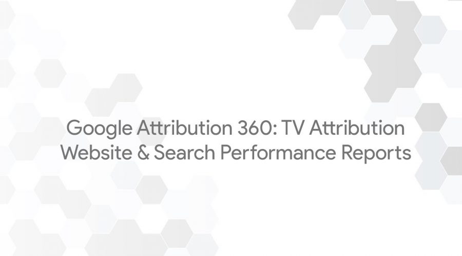 Google Attribution 360: TV Attribution – Website & Search Performance Reports